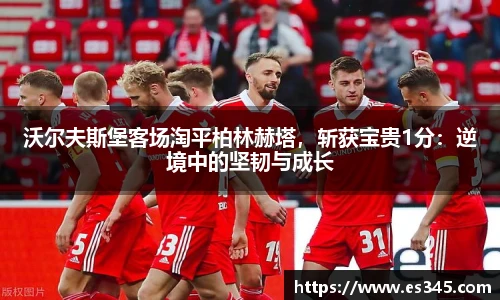 沃尔夫斯堡客场淘平柏林赫塔，斩获宝贵1分：逆境中的坚韧与成长