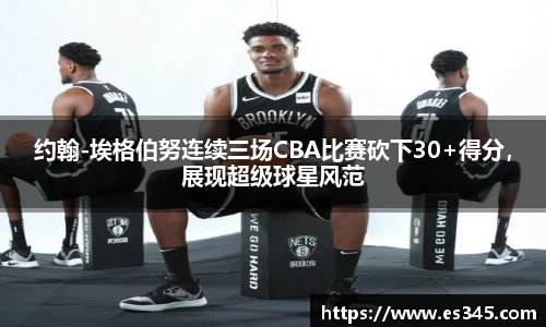 约翰-埃格伯努连续三场CBA比赛砍下30+得分，展现超级球星风范