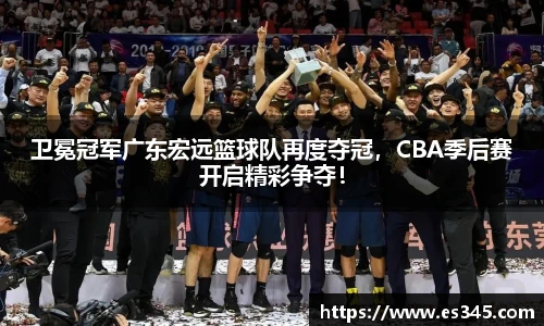 卫冕冠军广东宏远篮球队再度夺冠，CBA季后赛开启精彩争夺！