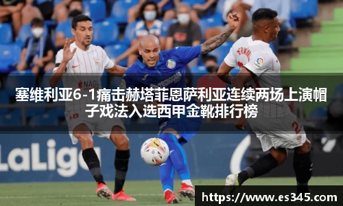 塞维利亚6-1痛击赫塔菲恩萨利亚连续两场上演帽子戏法入选西甲金靴排行榜