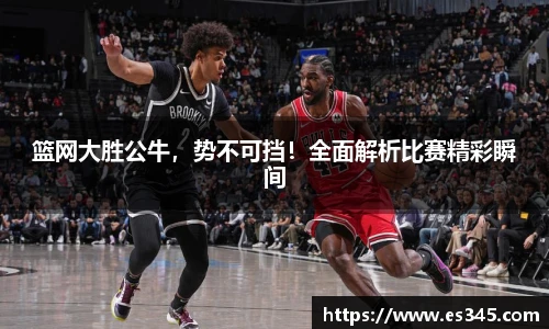 篮网大胜公牛，势不可挡！全面解析比赛精彩瞬间