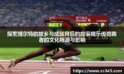 探索博尔特的故乡与成就背后的故事揭示传奇跑者的文化根源与影响