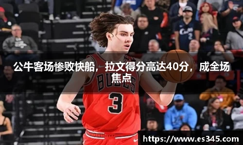 公牛客场惨败快船，拉文得分高达40分，成全场焦点