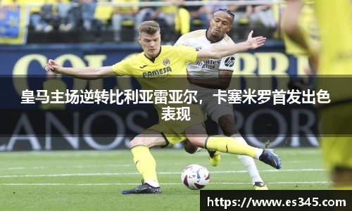 皇马主场逆转比利亚雷亚尔，卡塞米罗首发出色表现