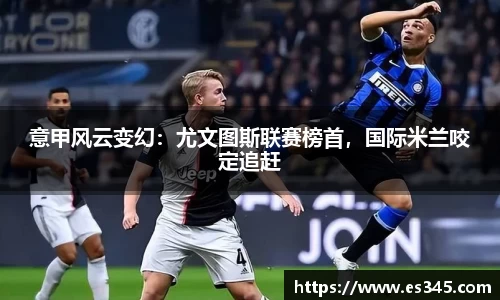 意甲风云变幻：尤文图斯联赛榜首，国际米兰咬定追赶