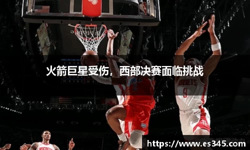 火箭巨星受伤，西部决赛面临挑战