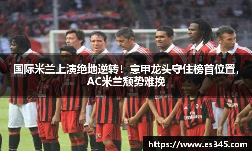 国际米兰上演绝地逆转！意甲龙头守住榜首位置，AC米兰颓势难挽