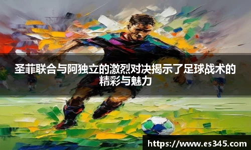 圣菲联合与阿独立的激烈对决揭示了足球战术的精彩与魅力