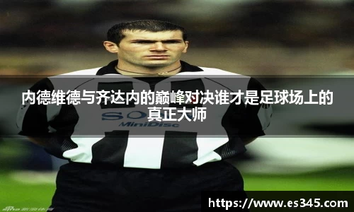 内德维德与齐达内的巅峰对决谁才是足球场上的真正大师