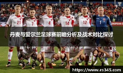 丹麦与爱尔兰足球赛前瞻分析及战术对比探讨
