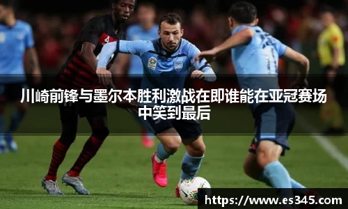川崎前锋与墨尔本胜利激战在即谁能在亚冠赛场中笑到最后