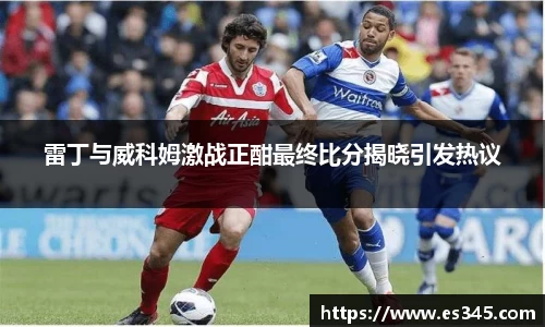 雷丁与威科姆激战正酣最终比分揭晓引发热议