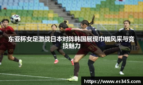 东亚杯女足激战日本对阵韩国展现巾帼风采与竞技魅力