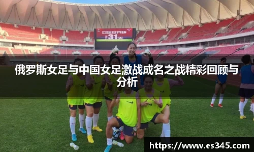 俄罗斯女足与中国女足激战成名之战精彩回顾与分析