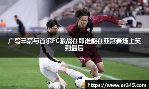 广岛三箭与首尔FC激战在即谁能在亚冠赛场上笑到最后