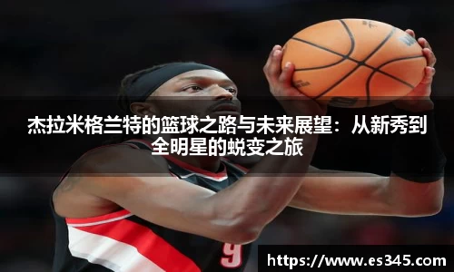 杰拉米格兰特的篮球之路与未来展望：从新秀到全明星的蜕变之旅
