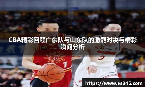 CBA精彩回顾广东队与山东队的激烈对决与精彩瞬间分析