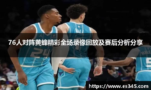 76人对阵黄蜂精彩全场录像回放及赛后分析分享