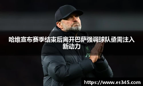 哈维宣布赛季结束后离开巴萨强调球队亟需注入新动力